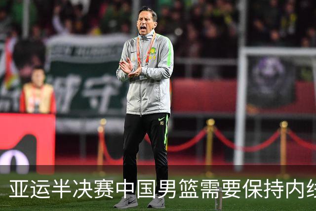 亚运半决赛中国男篮需要保持内线优势 此外防守硬度不可或缺