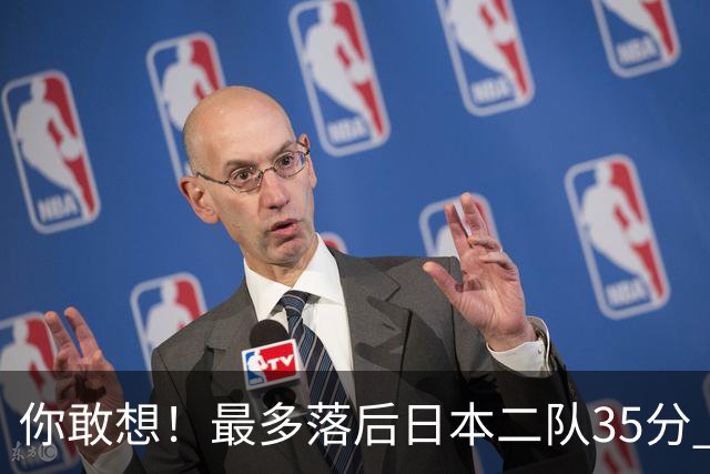 你敢想！最多落后日本二队35分 近10年男篮在干什么