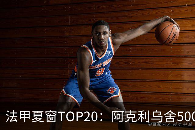 法甲夏窗TOP20：阿克利乌舍5000万欧成标王，费兰4850万欧第二